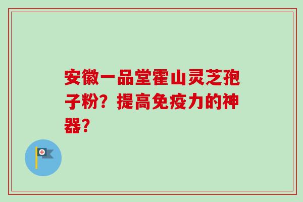 安徽一品堂霍山灵芝孢子粉？提高免疫力的神器？