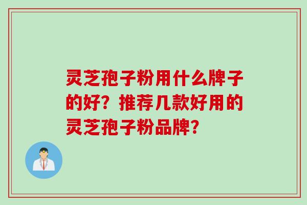 灵芝孢子粉用什么牌子的好?推荐几款好用的灵芝孢子粉品牌? 灵芝孢子粉用什么牌子的好?推荐几款好用的灵芝孢子粉品牌?