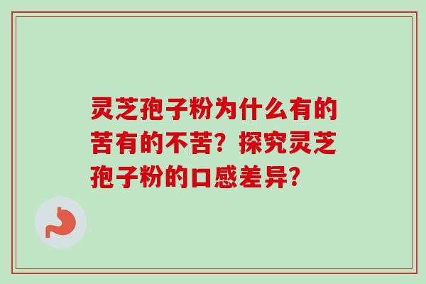 灵芝孢子粉为什么有的苦有的不苦？探究灵芝孢子粉的口感差异？