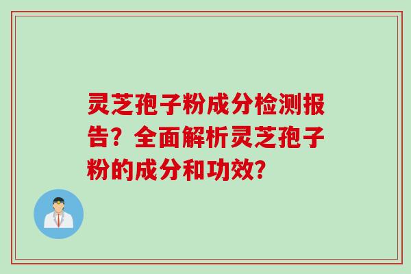 灵芝孢子粉成分检测报告？全面解析灵芝孢子粉的成分和功效？