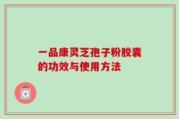 一品康灵芝孢子粉胶囊的功效与使用方法