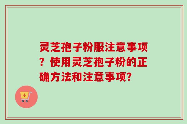 灵芝孢子粉服注意事项？使用灵芝孢子粉的正确方法和注意事项？