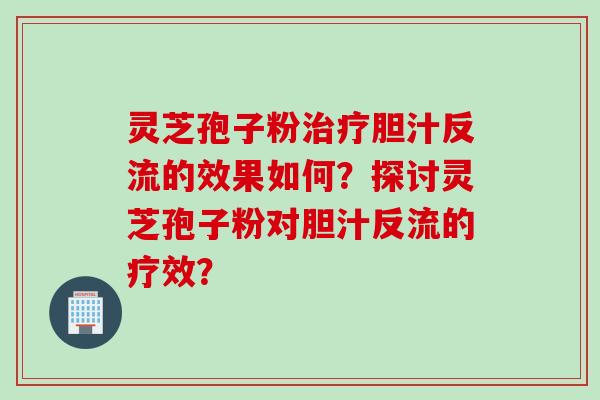 灵芝孢子粉胆汁反流的效果如何?探讨灵芝孢子粉对胆汁反流的疗效? 灵芝孢子粉胆汁反流的效果如何?探讨灵芝孢子粉对胆汁反流的疗效?
