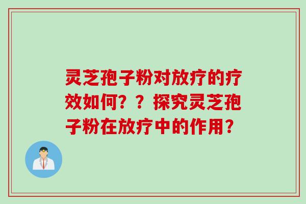 灵芝孢子粉对放疗的疗效如何？？探究灵芝孢子粉在放疗中的作用？