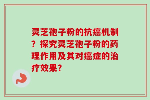 灵芝孢子粉的抗癌机制？探究灵芝孢子粉的药理作用及其对癌症的治疗效果？