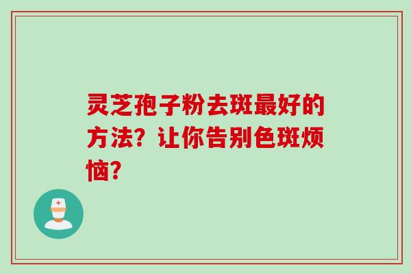 灵芝孢子粉去斑最好的方法？让你告别色斑烦恼？