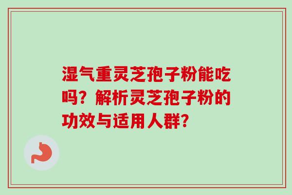 湿气重灵芝孢子粉能吃吗？解析灵芝孢子粉的功效与适用人群？