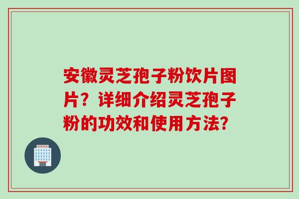 安徽灵芝孢子粉饮片图片?详细介绍灵芝孢子粉的功效和使用方法? 安徽灵芝孢子粉饮片图片?详细介绍灵芝孢子粉的功效和使用方法?