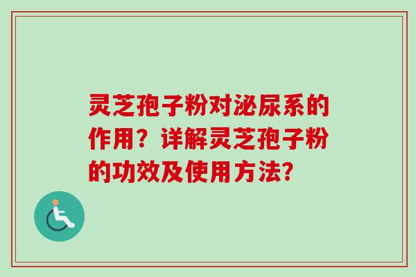 灵芝孢子粉对泌尿系的作用？详解灵芝孢子粉的功效及使用方法？