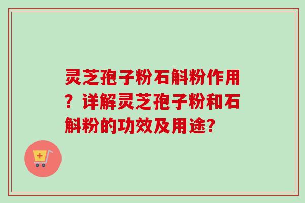 灵芝孢子粉石斛粉作用？详解灵芝孢子粉和石斛粉的功效及用途？