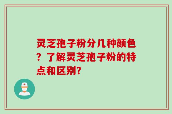 灵芝孢子粉分几种颜色？了解灵芝孢子粉的特点和区别？