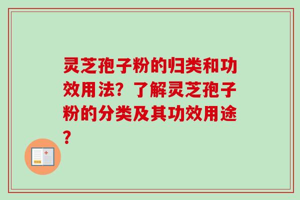 灵芝孢子粉的归类和功效用法？了解灵芝孢子粉的分类及其功效用途？
