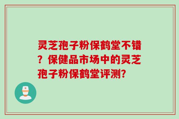 灵芝孢子粉保鹤堂不错？保健品市场中的灵芝孢子粉保鹤堂评测？