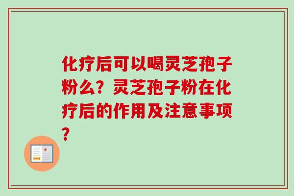 化疗后可以喝灵芝孢子粉么？灵芝孢子粉在化疗后的作用及注意事项？