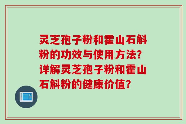 灵芝孢子粉和霍山石斛粉的功效与使用方法？详解灵芝孢子粉和霍山石斛粉的健康价值？