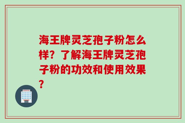 海王牌灵芝孢子粉怎么样?了解海王牌灵芝孢子粉的功效和使用效果? 海王牌灵芝孢子粉怎么样?了解海王牌灵芝孢子粉的功效和使用效果?