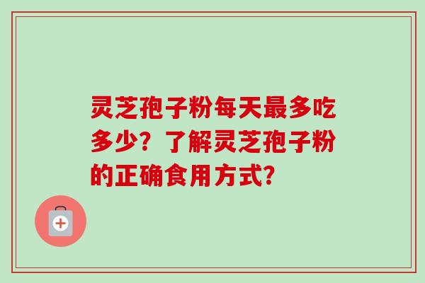 灵芝孢子粉每天多吃多少?了解灵芝孢子粉的正确食用方式? 灵芝孢子粉每天多吃多少?了解灵芝孢子粉的正确食用方式?