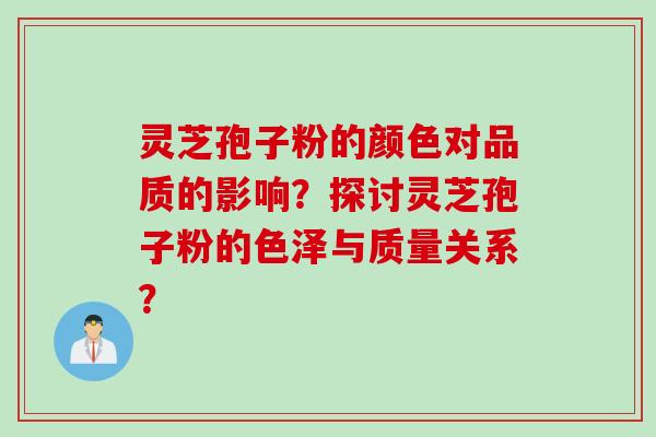 灵芝孢子粉的颜色对品质的影响？探讨灵芝孢子粉的色泽与质量关系？