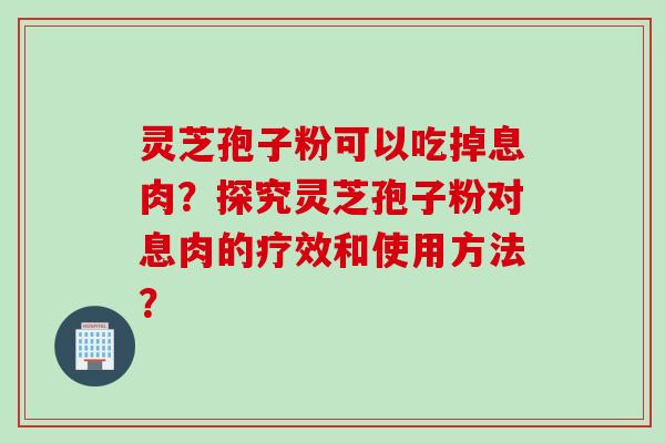 灵芝孢子粉可以吃掉息肉？探究灵芝孢子粉对息肉的疗效和使用方法？