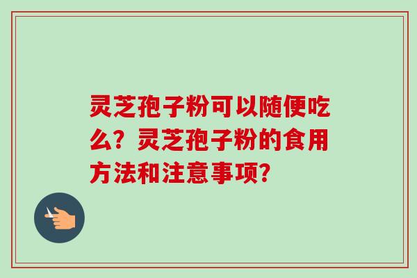 灵芝孢子粉可以随便吃么?灵芝孢子粉的食用方法和注意事项? 灵芝孢子粉可以随便吃么?灵芝孢子粉的食用方法和注意事项?