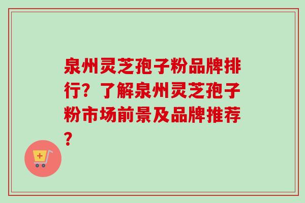 泉州灵芝孢子粉品牌排行?了解泉州灵芝孢子粉市场前景及品牌推荐? 泉州灵芝孢子粉品牌排行?了解泉州灵芝孢子粉市场前景及品牌推荐?