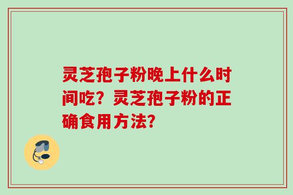 灵芝孢子粉晚上什么时间吃?灵芝孢子粉的正确食用方法? 灵芝孢子粉晚上什么时间吃?灵芝孢子粉的正确食用方法?