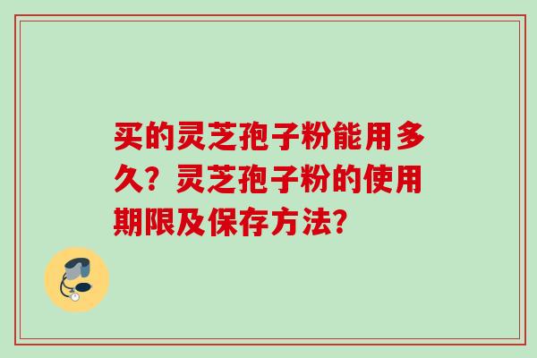 买的灵芝孢子粉能用多久？灵芝孢子粉的使用期限及保存方法？