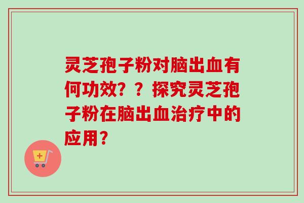 灵芝孢子粉对脑出血有何功效？？探究灵芝孢子粉在脑出血治疗中的应用？