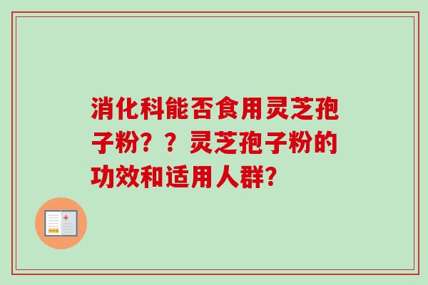 消化科能否食用灵芝孢子粉？？灵芝孢子粉的功效和适用人群？