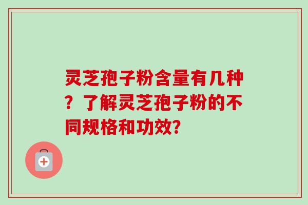 灵芝孢子粉含量有几种?了解灵芝孢子粉的不同规格和功效? 灵芝孢子粉含量有几种?了解灵芝孢子粉的不同规格和功效?