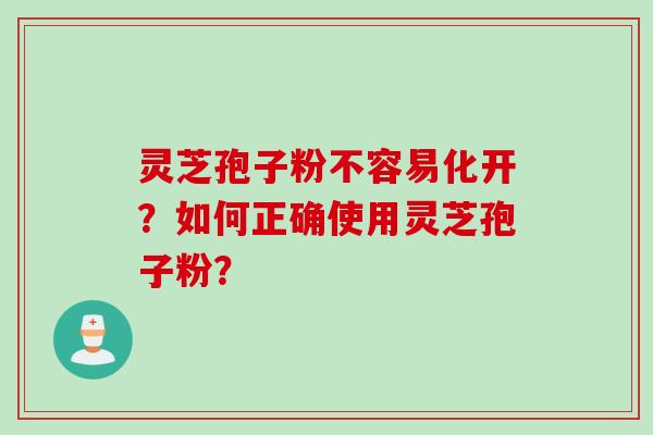 灵芝孢子粉不容易化开?如何正确使用灵芝孢子粉? 灵芝孢子粉不容易化开?如何正确使用灵芝孢子粉?