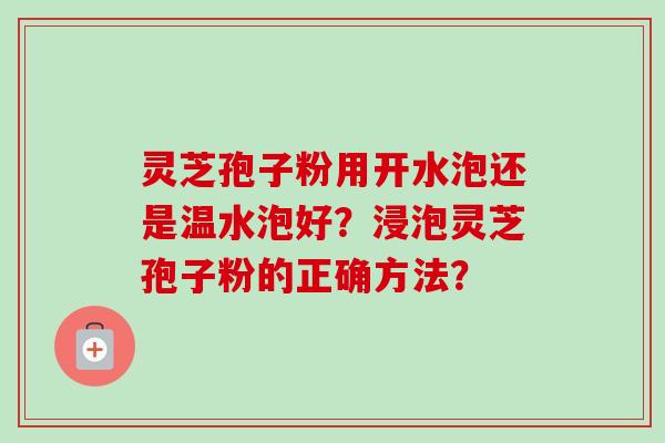 灵芝孢子粉用开水泡还是温水泡好？浸泡灵芝孢子粉的正确方法？