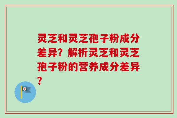 灵芝和灵芝孢子粉成分差异？解析灵芝和灵芝孢子粉的营养成分差异？