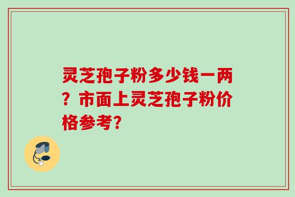 灵芝孢子粉多少钱一两？市面上灵芝孢子粉价格参考？