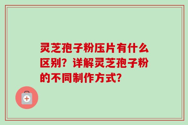 灵芝孢子粉压片有什么区别？详解灵芝孢子粉的不同制作方式？