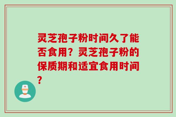 灵芝孢子粉时间久了能否食用？灵芝孢子粉的保质期和适宜食用时间？