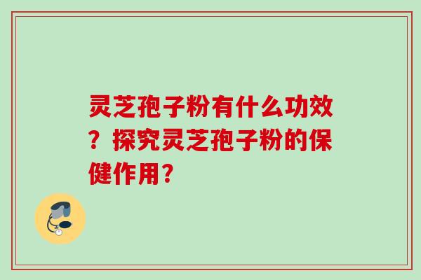 灵芝孢子粉有什么功效？探究灵芝孢子粉的保健作用？