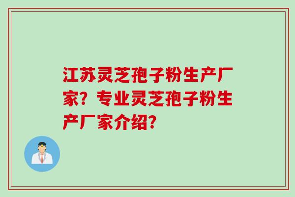 江苏灵芝孢子粉生产厂家？专业灵芝孢子粉生产厂家介绍？