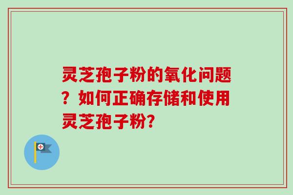 灵芝孢子粉的氧化问题？如何正确存储和使用灵芝孢子粉？