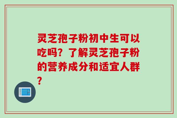 灵芝孢子粉初中生可以吃吗？了解灵芝孢子粉的营养成分和适宜人群？