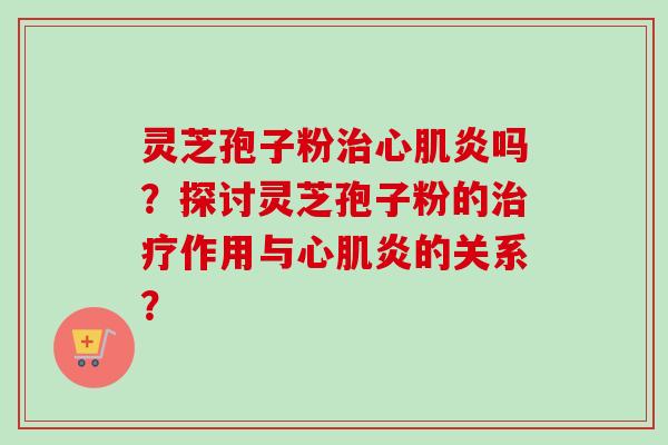 灵芝孢子粉治心肌炎吗？探讨灵芝孢子粉的治疗作用与心肌炎的关系？