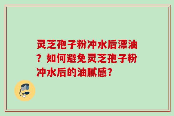 灵芝孢子粉冲水后漂油？如何避免灵芝孢子粉冲水后的油腻感？