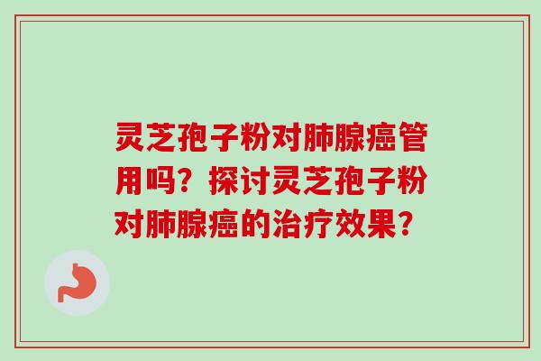 灵芝孢子粉对肺腺癌管用吗？探讨灵芝孢子粉对肺腺癌的治疗效果？
