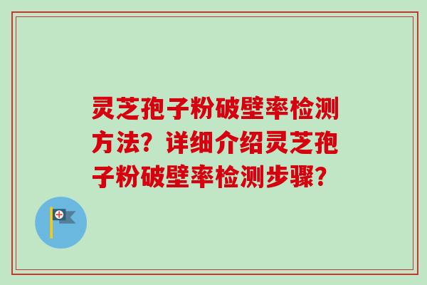 灵芝孢子粉破壁率检测方法？详细介绍灵芝孢子粉破壁率检测步骤？