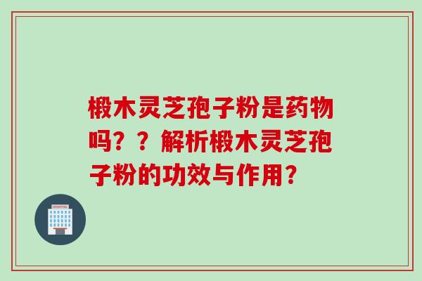 椴木灵芝孢子粉是吗??解析椴木灵芝孢子粉的功效与作用? 椴木灵芝孢子粉是吗??解析椴木灵芝孢子粉的功效与作用?