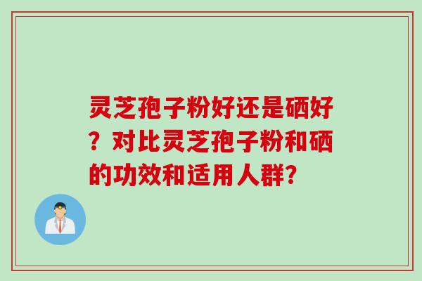 灵芝孢子粉好还是硒好？对比灵芝孢子粉和硒的功效和适用人群？