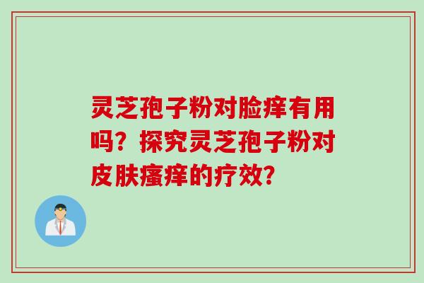 灵芝孢子粉对脸痒有用吗？探究灵芝孢子粉对皮肤瘙痒的疗效？