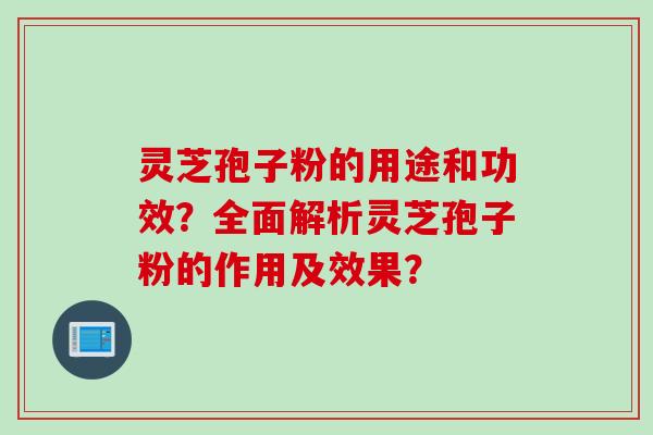 灵芝孢子粉的用途和功效？全面解析灵芝孢子粉的作用及效果？