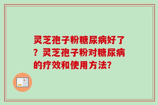 灵芝孢子粉糖尿病好了？灵芝孢子粉对糖尿病的疗效和使用方法？