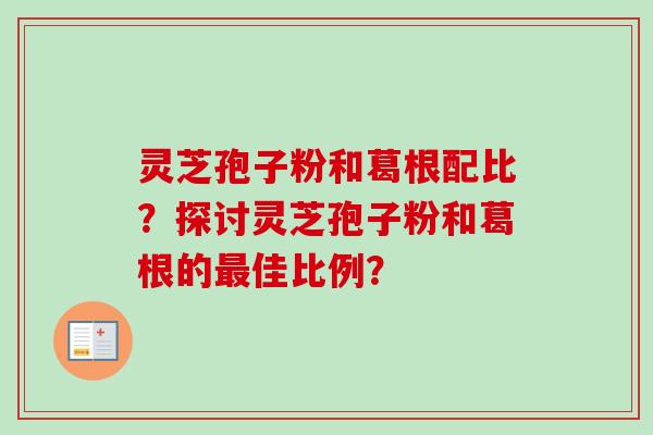 灵芝孢子粉和葛根配比？探讨灵芝孢子粉和葛根的最佳比例？